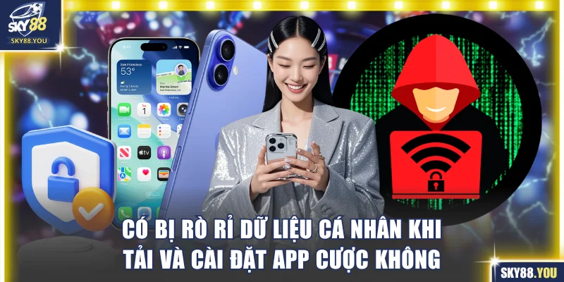 Có bị rò rỉ dữ liệu cá nhân khi tải và cài đặt app cược không?