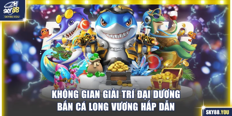 Không gian giải trí đại dương Bắn cá Long Vương hấp dẫn