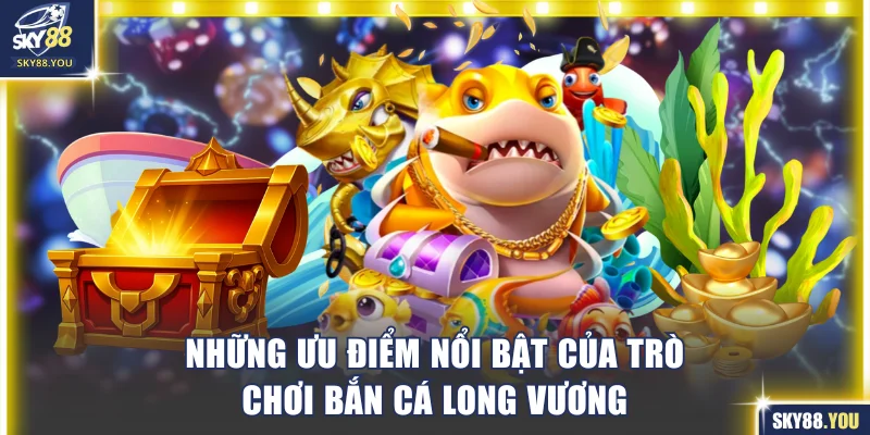 Những ưu điểm nổi bật của trò chơi bắn cá Long Vương
